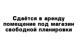 Сдаётся в аренду помещение под магазин свободной планировки